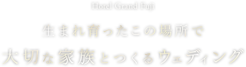 Hotel Grand Fuji 生まれ育ったこの場所で大切な家族とつくるウェディング